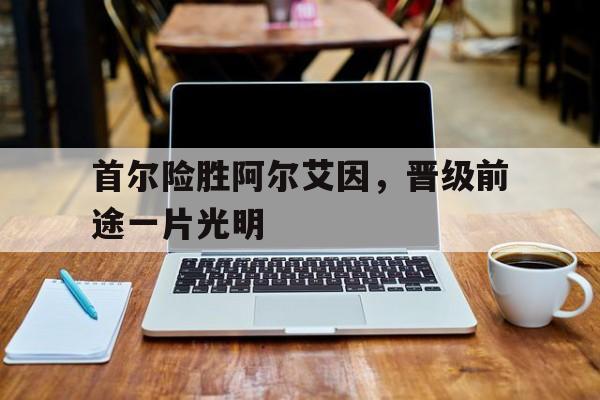 开云官网-首尔险胜阿尔艾因，晋级前途一片光明